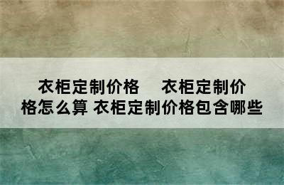 衣柜定制价格     衣柜定制价格怎么算 衣柜定制价格包含哪些